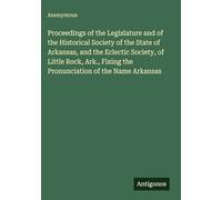 Proceedings of the Legislature and of the Historical Society of the State of Arkansas, and the Eclectic Society, of Little Rock, Ark., Fixing the Pronunciation of the Name Arkansas