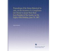 Proceedings of the Maine Historical Society, on the Occasion of a Complimentary Dinner to James Ware Bradbury.President of the Society, on His Eighty-Fifth Birthday, June 10, 1887.