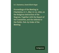 Proceedings of the Meeting in Charleston, S. C., May 13-15, 1845, on the Religious Instruction of the Negroes, Together with the Report of the ... to the Public. Pub. by Order of the Meeting