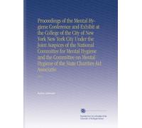 Proceedings of the Mental Hygiene Conference and Exhibit at the College of the City of New York New York City Under the Joint Auspices of the National ... of the State Charities Aid Associatio: 1912