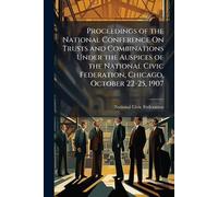 Proceedings of the National Conference On Trusts and Combinations Under the Auspices of the National Civic Federation, Chicago, October 22-25, 1907