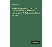 Proceedings of the National Tariff Convention Held at the Cooper Institute, New York, November 29 and 30, 1881