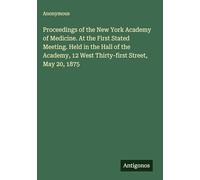 Proceedings of the New York Academy of Medicine. At the First Stated Meeting. Held in the Hall of the Academy, 12 West Thirty-first Street, May 20, 1875