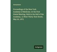 Proceedings of the New York Academy of Medicine. At the First Stated Meeting. Held in the Hall of the Academy, 12 West Thirty-first Street, May 20, 1875