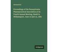 Proceedings of the Pennsylvania Pharmaceutical Association at its Fourth Annual Meeting, Heald in Williamsport, June 14 and 15, 1881