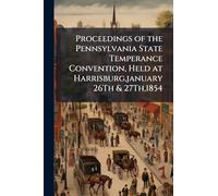 Proceedings of the Pennsylvania State Temperance Convention, Held at Harrisburg, january 26Th & 27Th,1854