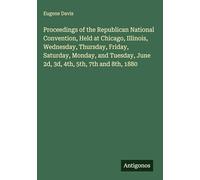 Proceedings of the Republican National Convention, Held at Chicago, Illinois, Wednesday, Thursday, Friday, Saturday, Monday, and Tuesday, June 2d, 3d, 4th, 5th, 7th and 8th, 1880