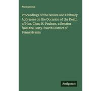 Proceedings of the Senate and Obituary Addresses on the Occasion of the Death of Hon. Chas. H. Paulson, a Senator from the Forty-fourth District of Pennsylvania