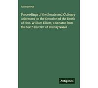 Proceedings of the Senate and Obituary Addresses on the Occasion of the Death of Hon. William Elliott, a Senator from the Sixth District of Pennsylvania