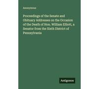 Proceedings of the Senate and Obituary Addresses on the Occasion of the Death of Hon. William Elliott, a Senator from the Sixth District of Pennsylvania
