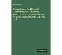 Proceedings of the Thirteenth Anniversary of the University Convocation of the State of the New York, Held July 12th, 13th and 14th, 1876