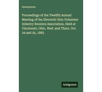 Proceedings of the Twelfth Annual Meeting of the Eleventh Ohio Volunteer Infantry Reunion Association, Held at Cincinnati, Ohio, Wed. and Thurs. Oct. 24 and 25, 1883