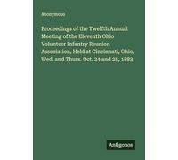 Proceedings of the Twelfth Annual Meeting of the Eleventh Ohio Volunteer Infantry Reunion Association, Held at Cincinnati, Ohio, Wed. and Thurs. Oct. 24 and 25, 1883