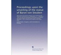 Proceedings upon the unveiling of the statue of Baron von Steuben: Major general and inspector general in the Continental ar...