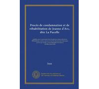 Procès de condamnation et de réhabilitation de Jeanne d'Arc, dite La Pucelle: publiés pour la première fois d'après les manuscrits de la Bibliothèque ... et accompagnés de notes et d'éclaircissements
