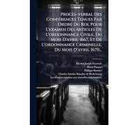 Procès-verbal Des ConfÃ(c)rences Tenues Par Ordre Du Roi, Pour L'examen Des Articles De L'ordonnance Civile, Du Mois D'avril 1667, Et De L'ordonnance Criminelle, Du Mois D'avril 1670...