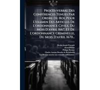 Procès-verbal Des ConfÃ(c)rences Tenues Par Ordre Du Roi, Pour L'examen Des Articles De L'ordonnance Civile, Du Mois D'avril 1667, Et De L'ordonnance Criminelle, Du Mois D'avril 1670...