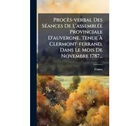 Procès-verbal Des SÃ(c)ances De L'assemblÃ(c)e Provinciale D'auvergne, Tenue À Clermont-ferrand, Dans Le Mois De Novembre 1787...