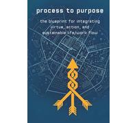 Process to Purpose: The Blueprint for Integrating Virtue, Action, and Sustainable Life/Work Flow. (The Unstoppable Life)