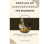 Proclus of Constantinople for Beginners: Understanding His Life, Homilies, and Role in Church History (THE FORGOTTEN FATHERS)