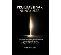 Procrastinar Nunca Más: Cómo dejar de procrastinar, vencer la pereza y crear hábitos de acción sin depender de la motivación