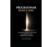 Procrastinar Nunca Más: Cómo dejar de procrastinar, vencer la pereza y crear hábitos de acción sin depender de la motivación