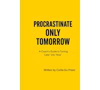 Procrastinate Only Tomorrow: A Coaches Guide To Turning "Later" Into "Now"
