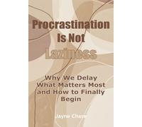 Procrastination Is Not Laziness: Why We Delay What Matters Most and How to Finally Begin