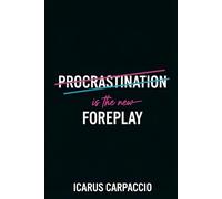 Procrastination is the new Foreplay: Procrastination: The Art of Creative Foreplay