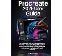 Procreate 2026 User Guide: The Complete Step-By-Step Beginner-To-Advanced Manual For Digital Illustration, Brush Mastery, Layers, Color, Workflow Systems, And Professional Artwork Creation