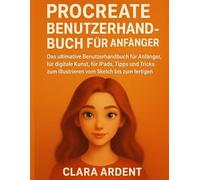 PROCREATE BENUTZERHANDBUCH FÜR ANFÄNGER: Das ultimative Benutzerhandbuch für Anfänger, für digitale Kunst, für iPads, mit Tipps und Tricks zum Illustrieren vom Sketch bis zum fertigen Bild