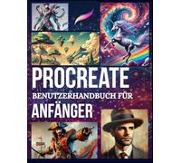 Procreate Benutzerhandbuch für Anfänger: Lernen Sie die Kunst des digitalen Zeichnens und Malens auf einem iPad: Expertentipps und -tricks zum ... und zur Beherrschung der Procreate-Tools