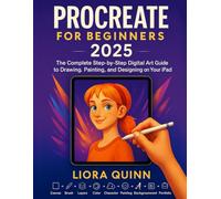 Procreate for Beginners 2025: The Complete Step-by-Step Digital Art Guide to Drawing, Painting, and Designing on Your iPad