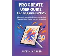 PROCREATE USER GUIDE FOR BEGINNERS 2025: A Complete Manual To Designing on iPad filled with Tips, Tricks, and Best Strategies (Essential Guide Manual for Beginners and Seniors)