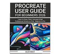 PROCREATE USER GUIDE FOR BEGINNERS 2026: Learn to Draw, Paint, Animate & Sell Professional Artwork on iPad - Beginner to Pro