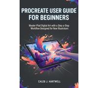 PROCREATE USER GUIDE FOR BEGINNERS: Master iPad Digital Art with a Step-by-Step Workflow Designed for New Illustrators (Caleb J. Hartwell's Complete User Guide Collection)