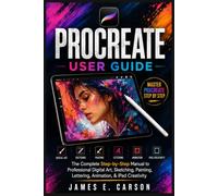 PROCREATE USER GUIDE: The Complete Step-by-Step Manual to Professional Digital Art, Sketching, Painting, Lettering, Animation, & iPad Creativity
