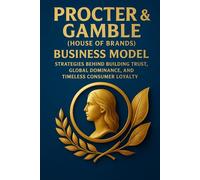Procter & Gamble (House of Brands) Business Model: Strategies Behind Building Trust, Global Dominance, and Timeless Consumer Loyalty
