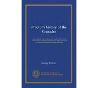 Proctor's history of the Crusades: comprising the rise, progress and results of the various extraordinary european expeditions for the recovery of the Holy Land from the Saracens and Turks