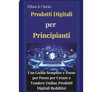 Prodotti Digitali per Principianti: Una Guida Semplice e Passo per Passo per Creare e Vendere Online Prodotti Digitali Redditizi