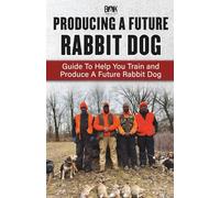 Producing A Future Rabbit Dog: Guide To Help You Train and Produce A Future Rabbit Dog