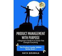 Product Management With Purpose: A Beginner’s Guide to a Career That Changes Everything (The Product Leader Within)