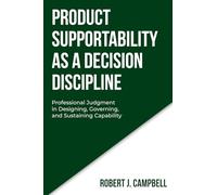 PRODUCT SUPPORTABILITY AS A DECISION DISCIPLINE: Professional Judgment in Designing, Governing, and Sustaining Capability (DECISION DISCIPLINE SERIES)