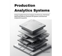 Production Analytics Systems: Design Scalable Enterprise Analytics Architectures, Distributed Reporting Platforms, Semantic KPI Systems, and Governed ... (Production Systems Engineering Series)