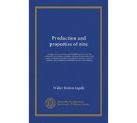 Production and properties of zinc: a treatise on the occurrence and distribution of zinc ore, the commercial and technical conditions affecting the ... with a historical and statistical review...