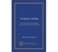 Production milling: a treatise dealing with the methods employed in progressive American machine shops for obtaining quantity production on various types of milling machines