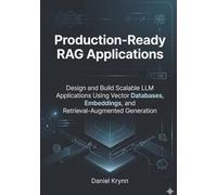 Production-Ready RAG Applications: Design and Build Scalable LLM Applications Using Vector Databases, Embeddings, and Retrieval-Augmented Generation