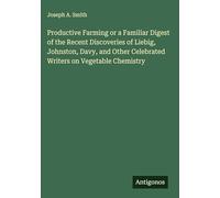 Productive Farming or a Familiar Digest of the Recent Discoveries of Liebig, Johnston, Davy, and Other Celebrated Writers on Vegetable Chemistry