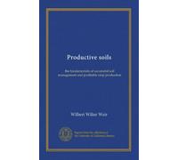 Productive soils: the fundamentals of successful soil management and profitable crop production
