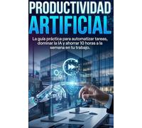 PRODUCTIVIDAD ARTIFICIAL: La guía práctica para automatizar tareas, dominar la IA y ahorrar 10 horas a la semana en tu trabajo.